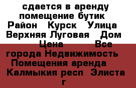 сдается в аренду помещение бутик › Район ­ Курск › Улица ­ Верхняя Луговая › Дом ­ 13 › Цена ­ 500 - Все города Недвижимость » Помещения аренда   . Калмыкия респ.,Элиста г.
